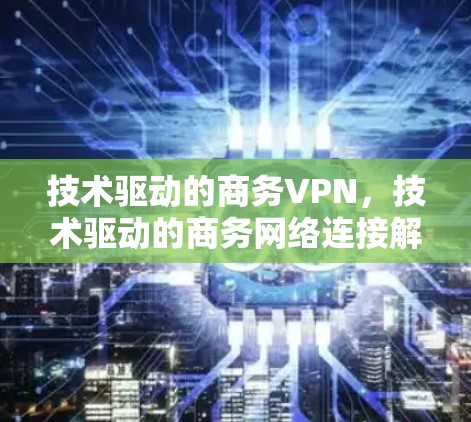 技术驱动的商务VPN,技术驱动的商务网络连接解决方案 技术驱动的商务VPN,技术驱动的商务网络连接解决方案