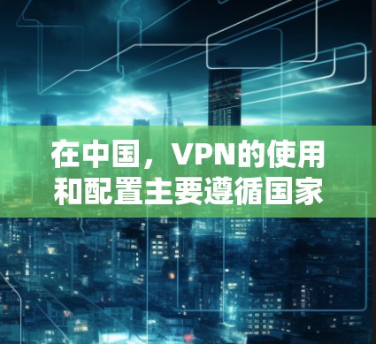 在中国,VPN的使用和配置主要遵循国家的法律法规和政策。以下是一步步的指南,帮助您高效地连接VPN 在中国,VPN的使用和配置主要遵循国家的法律法规和政策。以下是一步步的指南,帮助您高效地连接VPN