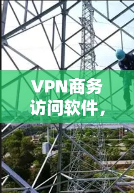 VPN商务访问软件,数字桥梁与未来机遇 VPN商务访问软件,数字桥梁与未来机遇