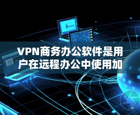 VPN商务办公软件是用户在远程办公中使用加密网络服务并结合Office办公软件的工具。以下是一些主要的VPN商务办公软件及其特点 VPN商务办公软件是用户在远程办公中使用加密网络服务并结合Office办公软件的工具。以下是一些主要的VPN商务办公软件及其特点