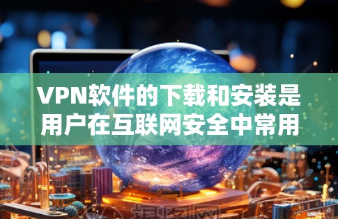 VPN软件的下载和安装是用户在互联网安全中常用的技术,以下是一些主要的VPN软件及其下载和安装方法 VPN软件的下载和安装是用户在互联网安全中常用的技术,以下是一些主要的VPN软件及其下载和安装方法