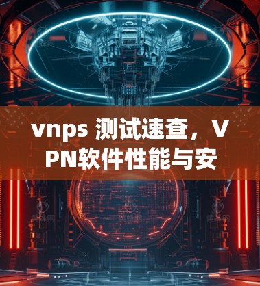 vnps 测试速查,VPN软件性能与安全的精确测定 vnps 测试速查,VPN软件性能与安全的精确测定