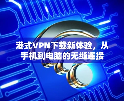 港式VPN下载新体验，从手机到电脑的无缝连接