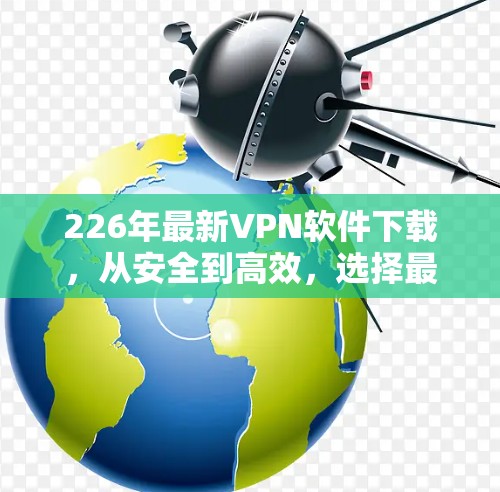 226年最新VPN软件下载,从安全到高效,选择最适合你的 226年最新VPN软件下载,从安全到高效,选择最适合你的