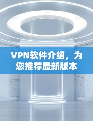VPN软件介绍,为您推荐最新版本,帮助您远离网络封锁 VPN软件介绍,为您推荐最新版本,帮助您远离网络封锁