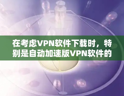 在考虑VPN软件下载时,特别是自动加速版VPN软件的下载,可以按照以下步骤进行 在考虑VPN软件下载时,特别是自动加速版VPN软件的下载,可以按照以下步骤进行