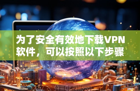 为了安全有效地下载VPN软件,可以按照以下步骤进行操作 为了安全有效地下载VPN软件,可以按照以下步骤进行操作