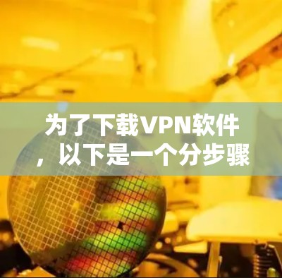 为了下载VPN软件,以下是一个分步骤的指南,帮助你选择和安装合适的VPN服务 为了下载VPN软件,以下是一个分步骤的指南,帮助你选择和安装合适的VPN服务