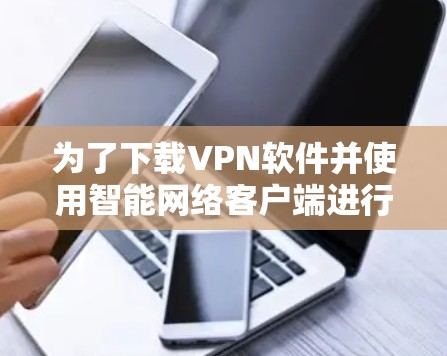 为了下载VPN软件并使用智能网络客户端进行连接,您可以按照以下步骤操作 为了下载VPN软件并使用智能网络客户端进行连接,您可以按照以下步骤操作
