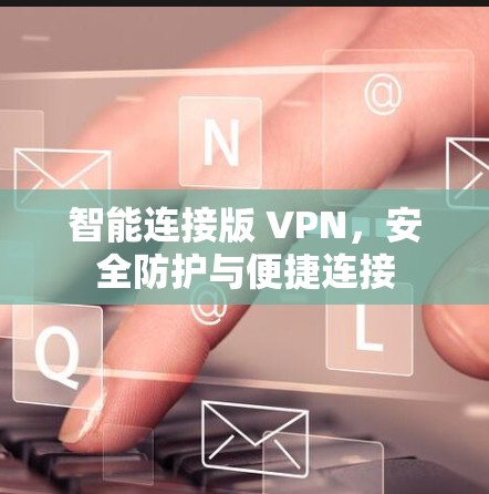 智能连接版 VPN,安全防护与便捷连接 智能连接版 VPN,安全防护与便捷连接