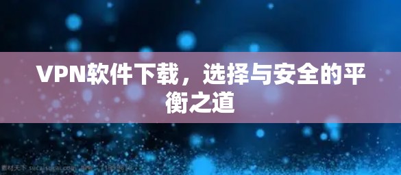 VPN软件下载,选择与安全的平衡之道 VPN软件下载,选择与安全的平衡之道