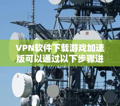 VPN软件下载游戏加速版可以通过以下步骤进行 VPN软件下载游戏加速版可以通过以下步骤进行