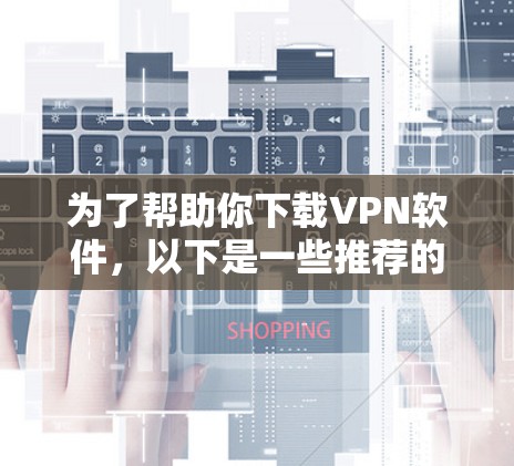 为了帮助你下载VPN软件,以下是一些推荐的选择,涵盖不同的需求和特点 为了帮助你下载VPN软件,以下是一些推荐的选择,涵盖不同的需求和特点