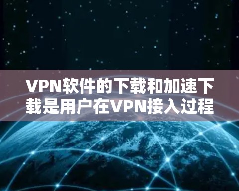 VPN软件的下载和加速下载是用户在VPN接入过程中非常重要的步骤。如果您需要在客户端加速下载VPN应用,以下是一些详细的步骤和建议,帮助您顺利完成下载 VPN软件的下载和加速下载是用户在VPN接入过程中非常重要的步骤。如果您需要在客户端加速下载VPN应用,以下是一些详细的步骤和建议,帮助您顺利完成下载