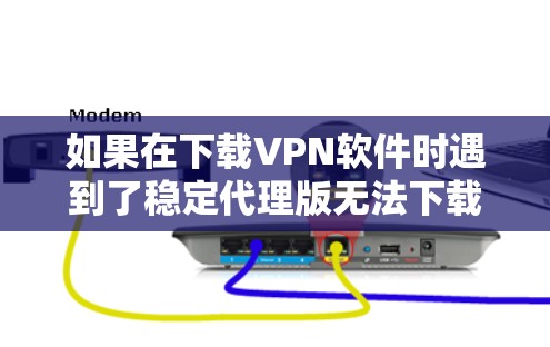 如果在下载VPN软件时遇到了稳定代理版无法下载的问题,可以按照以下步骤进行处理 如果在下载VPN软件时遇到了稳定代理版无法下载的问题,可以按照以下步骤进行处理