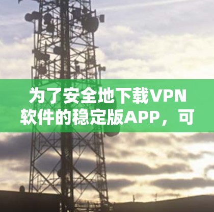 为了安全地下载VPN软件的稳定版APP,可以按照以下步骤进行 为了安全地下载VPN软件的稳定版APP,可以按照以下步骤进行