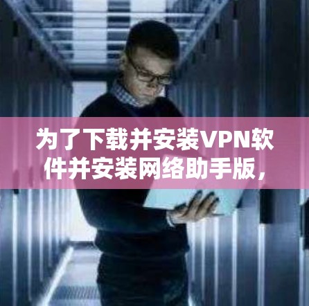 为了下载并安装VPN软件并安装网络助手版,您可以按照以下步骤进行 为了下载并安装VPN软件并安装网络助手版,您可以按照以下步骤进行