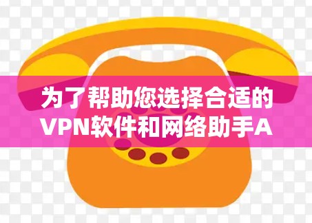 为了帮助您选择合适的VPN软件和网络助手APP,以下是一些综合考虑的因素和建议 为了帮助您选择合适的VPN软件和网络助手APP,以下是一些综合考虑的因素和建议