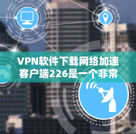 VPN软件下载网络加速客户端226是一个非常重要的任务,因为VPN客户端的稳定性和安全性直接影响到用户的网络体验。以下是几个可靠、安全且功能齐全的VPN客户端推荐 VPN软件下载网络加速客户端226是一个非常重要的任务,因为VPN客户端的稳定性和安全性直接影响到用户的网络体验。以下是几个可靠、安全且功能齐全的VPN客户端推荐