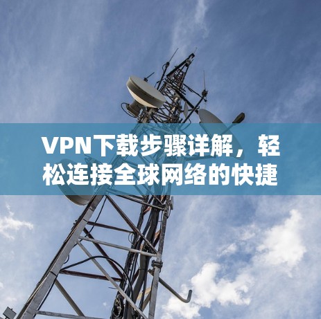 VPN下载步骤详解,轻松连接全球网络的快捷方式 VPN下载步骤详解,轻松连接全球网络的快捷方式