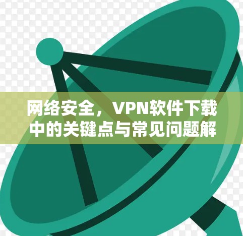 网络安全,VPN软件下载中的关键点与常见问题解析 网络安全,VPN软件下载中的关键点与常见问题解析