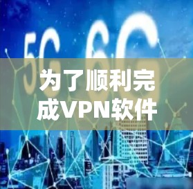 为了顺利完成VPN软件的升级版下载和安装,可以按照以下步骤进行 为了顺利完成VPN软件的升级版下载和安装,可以按照以下步骤进行