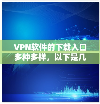 VPN软件的下载入口多种多样,以下是几种主要的下载方式和入口 VPN软件的下载入口多种多样,以下是几种主要的下载方式和入口