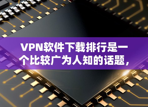 VPN软件下载排行是一个比较广为人知的话题,因为VPN软件种类繁多,功能也各不相同。以下是一些常用的VPN软件及其推荐下载入口,供您参考 VPN软件下载排行是一个比较广为人知的话题,因为VPN软件种类繁多,功能也各不相同。以下是一些常用的VPN软件及其推荐下载入口,供您参考