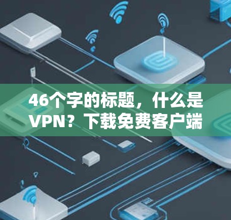 46个字的标题,什么是VPN?下载免费客户端的步骤与指南 46个字的标题,什么是VPN?下载免费客户端的步骤与指南
