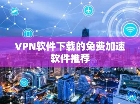 VPN软件下载的免费加速软件推荐 VPN软件下载的免费加速软件推荐