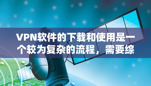VPN软件的下载和使用是一个较为复杂的流程,需要综合考虑多个因素。以下是一个结构化的指南,帮助您系统地了解和使用VPN软件 VPN软件的下载和使用是一个较为复杂的流程,需要综合考虑多个因素。以下是一个结构化的指南,帮助您系统地了解和使用VPN软件