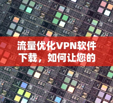 流量优化VPN软件下载,如何让您的网络更高效? 流量优化VPN软件下载,如何让您的网络更高效?
