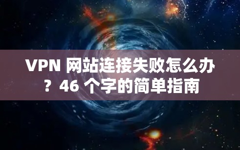 VPN 网站连接失败怎么办?46 个字的简单指南 VPN 网站连接失败怎么办?46 个字的简单指南