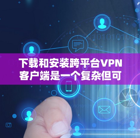 下载和安装跨平台VPN客户端是一个复杂但可行的过程。以下是一步步指南 下载和安装跨平台VPN客户端是一个复杂但可行的过程。以下是一步步指南