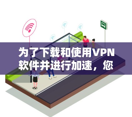 为了下载和使用VPN软件并进行加速,您可以按照以下步骤进行 为了下载和使用VPN软件并进行加速,您可以按照以下步骤进行