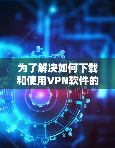 为了解决如何下载和使用VPN软件的问题,以下是一个分步指南,帮助你逐步实现VPN功能 为了解决如何下载和使用VPN软件的问题,以下是一个分步指南,帮助你逐步实现VPN功能