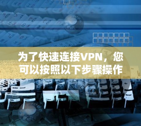 为了快速连接VPN,您可以按照以下步骤操作 为了快速连接VPN,您可以按照以下步骤操作