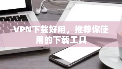 VPN下载好用,推荐你使用的下载工具 VPN下载好用,推荐你使用的下载工具