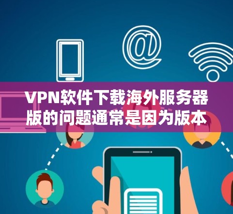 VPN软件下载海外服务器版的问题通常是因为版本不兼容或服务器无法连接。以下是解决该问题的步骤 VPN软件下载海外服务器版的问题通常是因为版本不兼容或服务器无法连接。以下是解决该问题的步骤