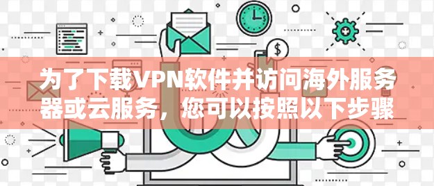 为了下载VPN软件并访问海外服务器或云服务,您可以按照以下步骤进行 为了下载VPN软件并访问海外服务器或云服务,您可以按照以下步骤进行