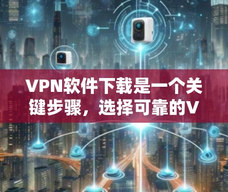 VPN软件下载是一个关键步骤,选择可靠的VPN软件并下载时,建议使用安全可靠的下载网站。以下是一些常见的VPN软件和一些推荐的下载网站 VPN软件下载是一个关键步骤,选择可靠的VPN软件并下载时,建议使用安全可靠的下载网站。以下是一些常见的VPN软件和一些推荐的下载网站