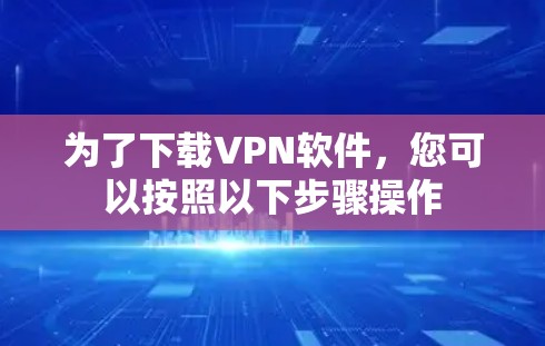 为了下载VPN软件,您可以按照以下步骤操作 为了下载VPN软件,您可以按照以下步骤操作