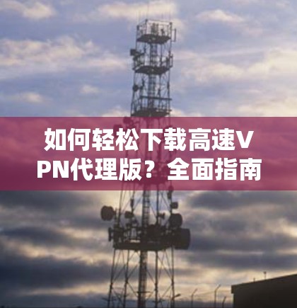 如何轻松下载高速VPN代理版?全面指南 如何轻松下载高速VPN代理版?全面指南