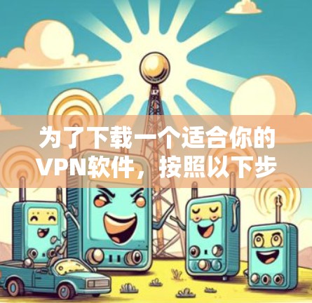 为了下载一个适合你的VPN软件,按照以下步骤进行 为了下载一个适合你的VPN软件,按照以下步骤进行