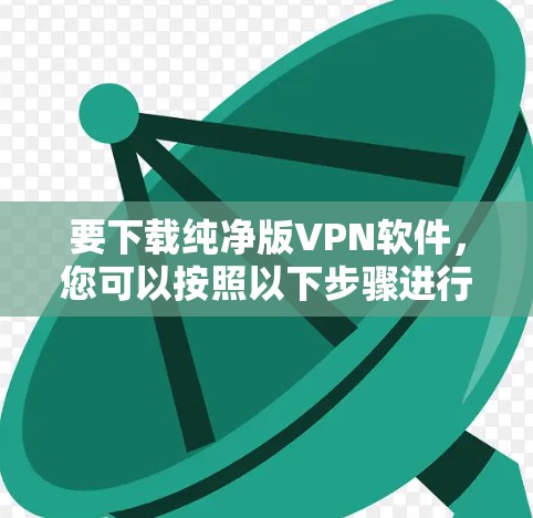 要下载纯净版VPN软件,您可以按照以下步骤进行 要下载纯净版VPN软件,您可以按照以下步骤进行
