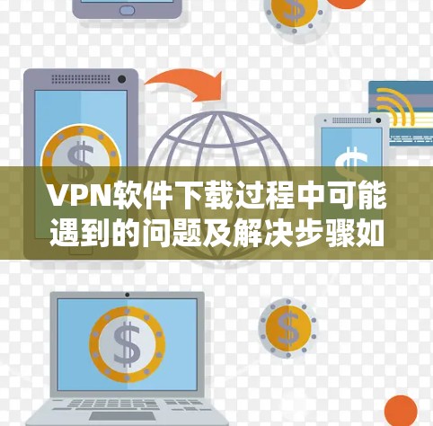 VPN软件下载过程中可能遇到的问题及解决步骤如下 VPN软件下载过程中可能遇到的问题及解决步骤如下