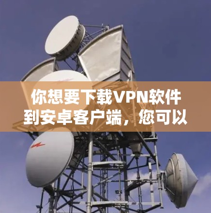 你想要下载VPN软件到安卓客户端,您可以按照以下步骤进行 你想要下载VPN软件到安卓客户端,您可以按照以下步骤进行