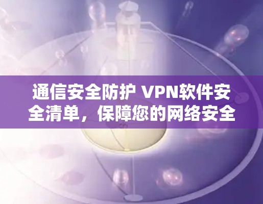通信安全防护 VPN软件安全清单，保障您的网络安全