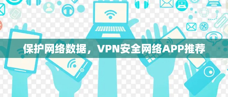 保护网络数据,VPN安全网络APP推荐 保护网络数据,VPN安全网络APP推荐