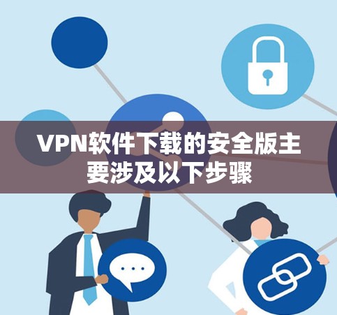 VPN软件下载的安全版主要涉及以下步骤 VPN软件下载的安全版主要涉及以下步骤